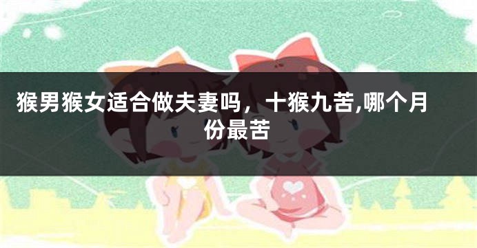 猴男猴女适合做夫妻吗,十猴九苦,哪个月份最苦