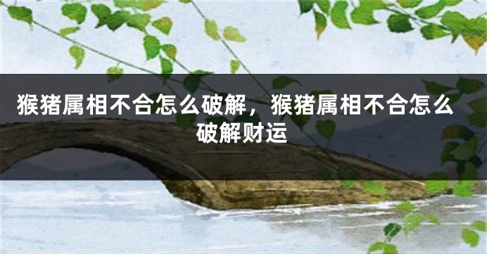 猴猪属相不合怎么破解，猴猪属相不合怎么破解财运