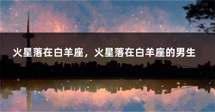 火星落在白羊座，火星落在白羊座的男生