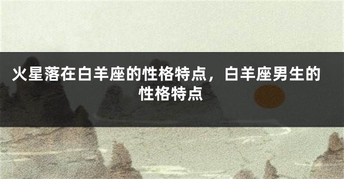 火星落在白羊座的性格特点，白羊座男生的性格特点