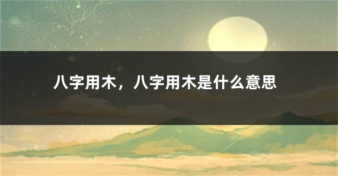 八字用木，八字用木是什么意思