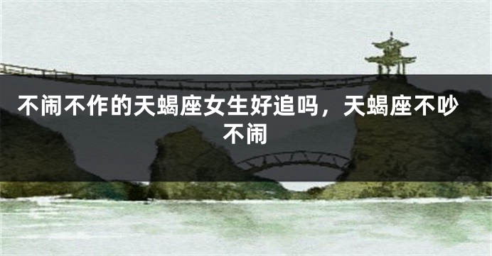 不闹不作的天蝎座女生好追吗，天蝎座不吵不闹