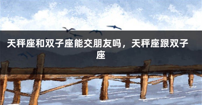 天秤座和双子座能交朋友吗，天秤座跟双子座