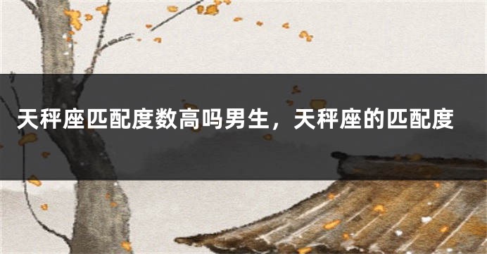 天秤座匹配度数高吗男生，天秤座的匹配度