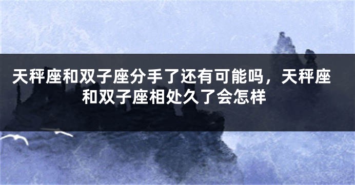 天秤座和双子座分手了还有可能吗，天秤座和双子座相处久了会怎样