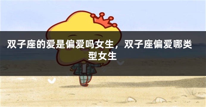 双子座的爱是偏爱吗女生，双子座偏爱哪类型女生