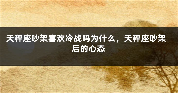 天秤座吵架喜欢冷战吗为什么，天秤座吵架后的心态