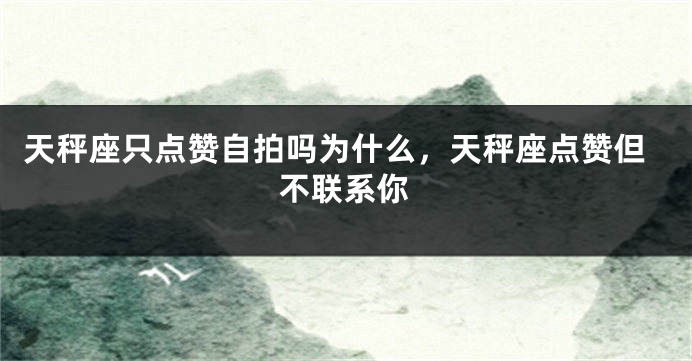 天秤座只点赞自拍吗为什么，天秤座点赞但不联系你