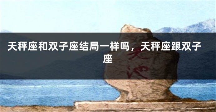 天秤座和双子座结局一样吗，天秤座跟双子座
