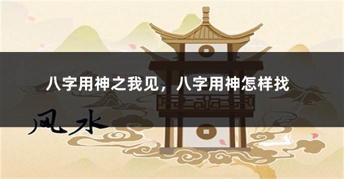 八字用神之我见，八字用神怎样找