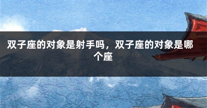 双子座的对象是射手吗，双子座的对象是哪个座