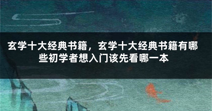 玄学十大经典书籍，玄学十大经典书籍有哪些初学者想入门该先看哪一本