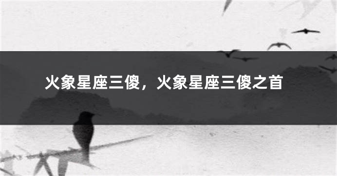 火象星座三傻,火象星座三傻之首