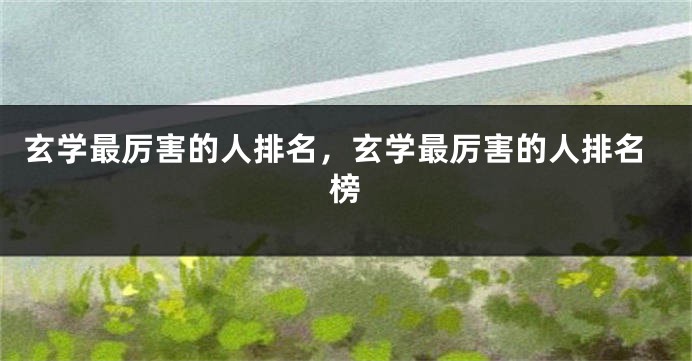 玄学最厉害的人排名，玄学最厉害的人排名榜