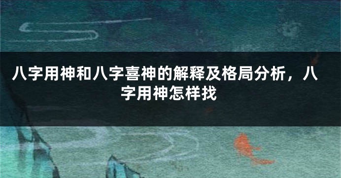 八字用神和八字喜神的解释及格局分析，八字用神怎样找