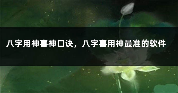 八字用神喜神口诀，八字喜用神最准的软件