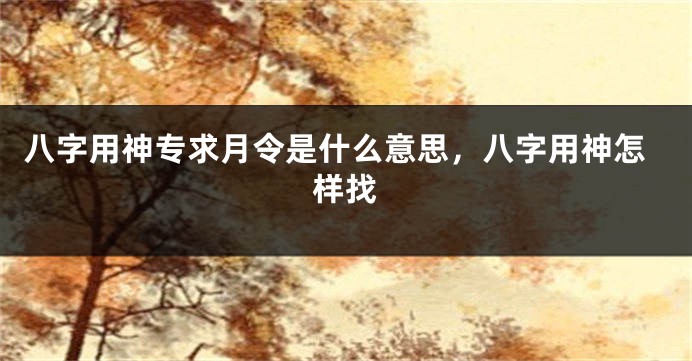 八字用神专求月令是什么意思，八字用神怎样找