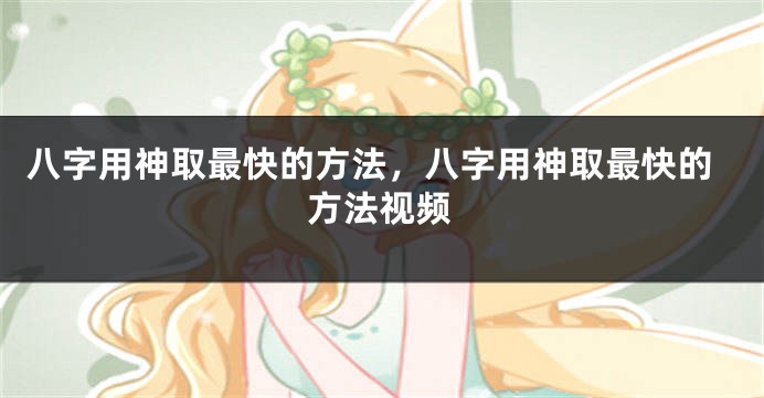 八字用神取最快的方法，八字用神取最快的方法视频