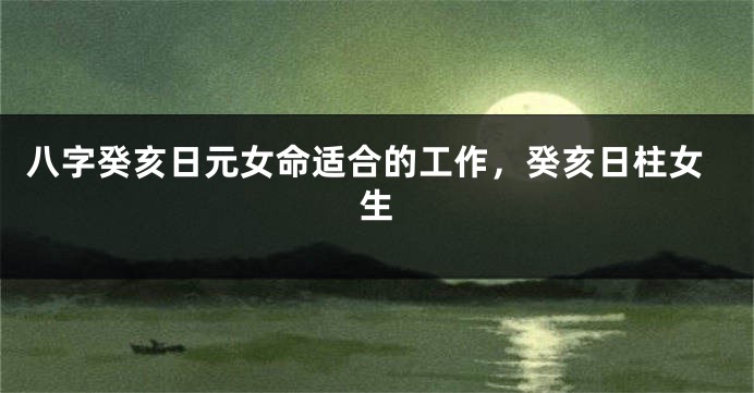 八字癸亥日元女命适合的工作，癸亥日柱女生