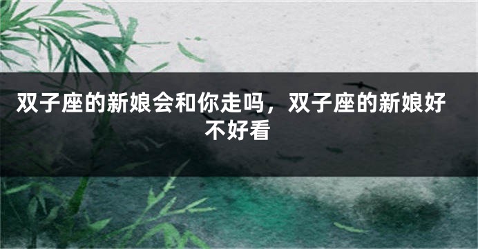 双子座的新娘会和你走吗，双子座的新娘好不好看