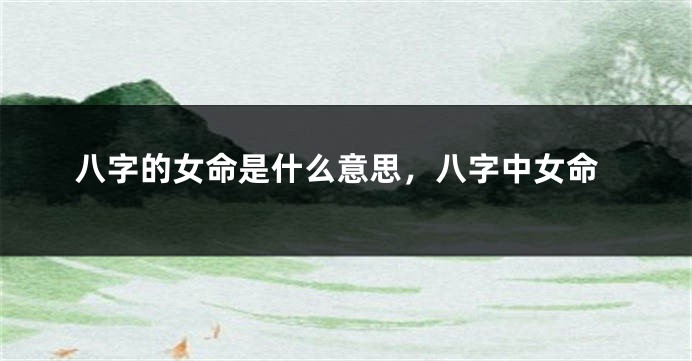 八字的女命是什么意思，八字中女命