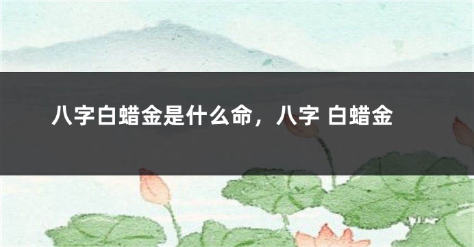 八字白蜡金是什么命，八字 白蜡金