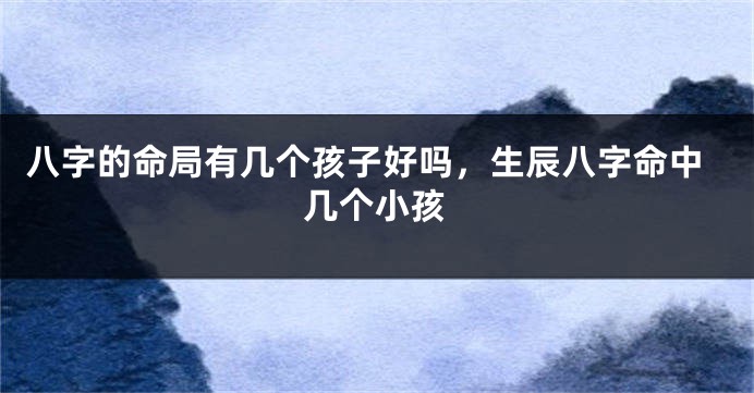 八字的命局有几个孩子好吗,生辰八字命中几个小孩