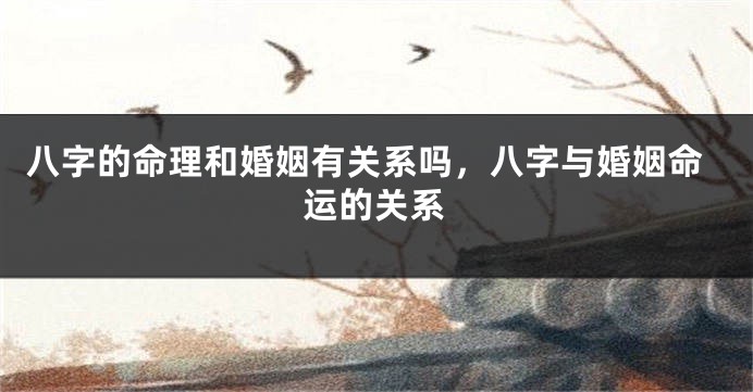 八字的命理和婚姻有关系吗，八字与婚姻命运的关系