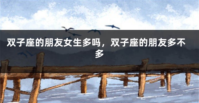 双子座的朋友女生多吗，双子座的朋友多不多
