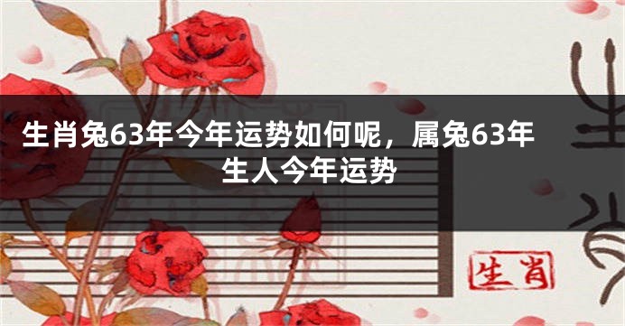 生肖兔63年今年运势如何呢，属兔63年生人今年运势