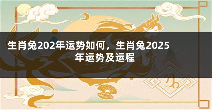 生肖兔202年运势如何，生肖兔2025年运势及运程