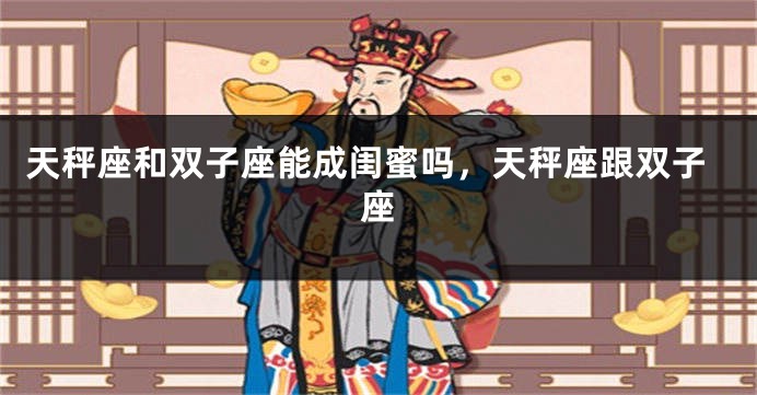 天秤座和双子座能成闺蜜吗，天秤座跟双子座