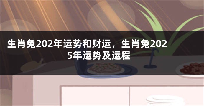 生肖兔202年运势和财运，生肖兔2025年运势及运程