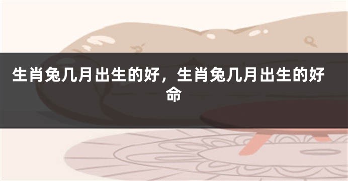 生肖兔几月出生的好，生肖兔几月出生的好命