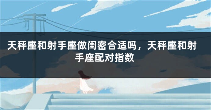 天秤座和射手座做闺密合适吗，天秤座和射手座配对指数