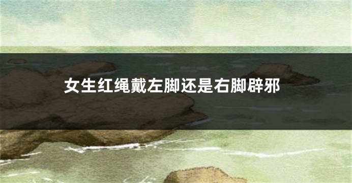 女生红绳戴左脚还是右脚辟邪