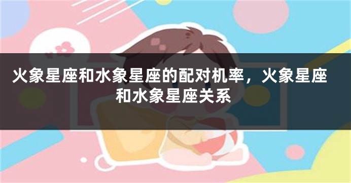 火象星座和水象星座的配对机率，火象星座和水象星座关系