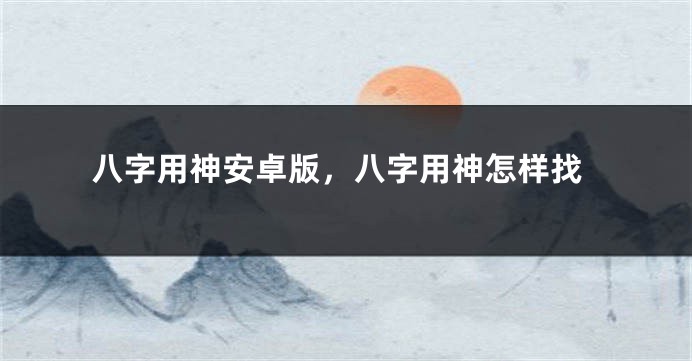 八字用神安卓版，八字用神怎样找