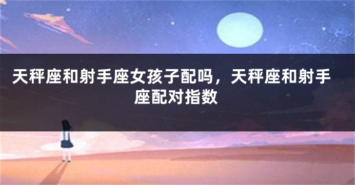 天秤座和射手座女孩子配吗，天秤座和射手座配对指数