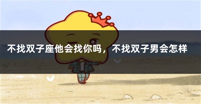 不找双子座他会找你吗，不找双子男会怎样