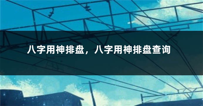 八字用神排盘，八字用神排盘查询