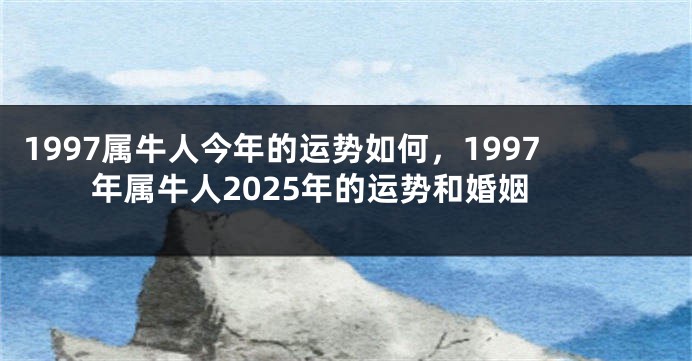 1997属牛人今年的运势如何，1997年属牛人2025年的运势和婚姻