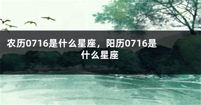 农历0716是什么星座，阳历0716是什么星座