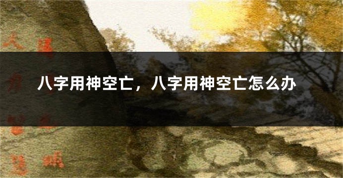 八字用神空亡，八字用神空亡怎么办