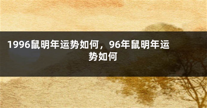 1996鼠明年运势如何，96年鼠明年运势如何
