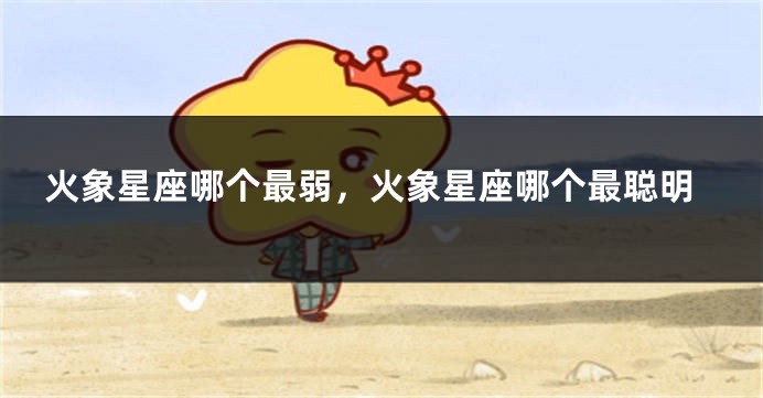 火象星座哪个最弱，火象星座哪个最聪明