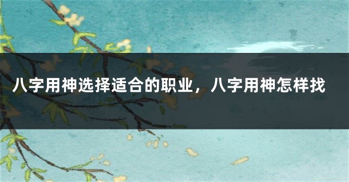 八字用神选择适合的职业，八字用神怎样找