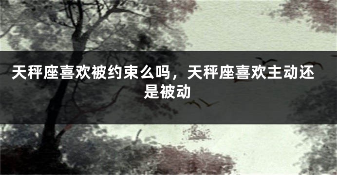 天秤座喜欢被约束么吗，天秤座喜欢主动还是被动