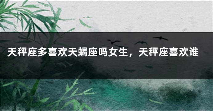 天秤座多喜欢天蝎座吗女生，天秤座喜欢谁