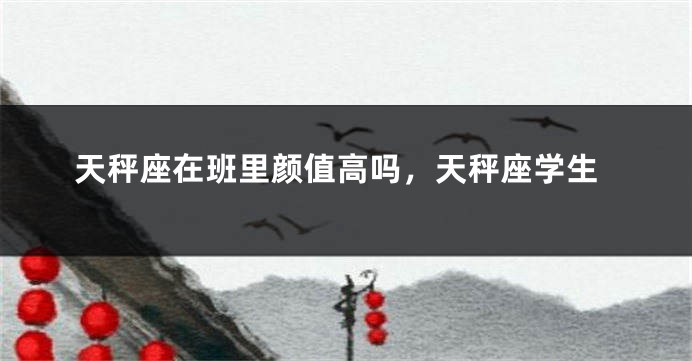 天秤座在班里颜值高吗，天秤座学生